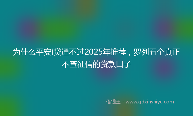 为什么平安i贷通不过2025年推荐，罗列五个真正不查征信的贷款口子
