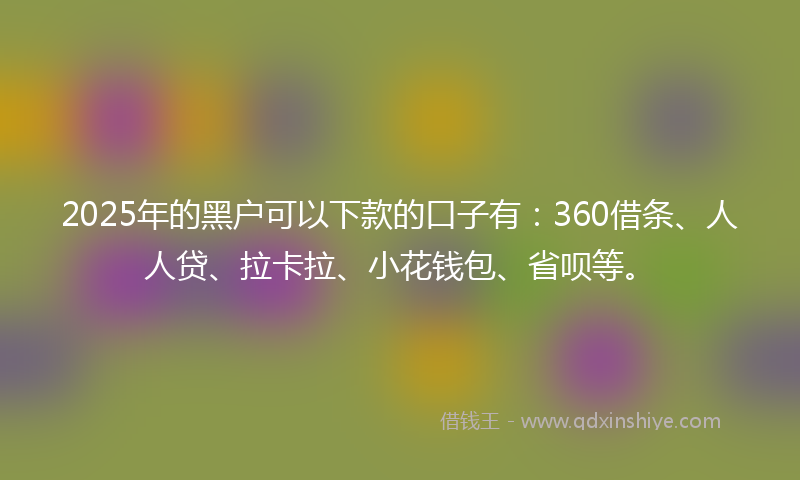 2025年的黑户可以下款的口子有：360借条、人人贷、拉卡拉、小花钱包、省呗等。