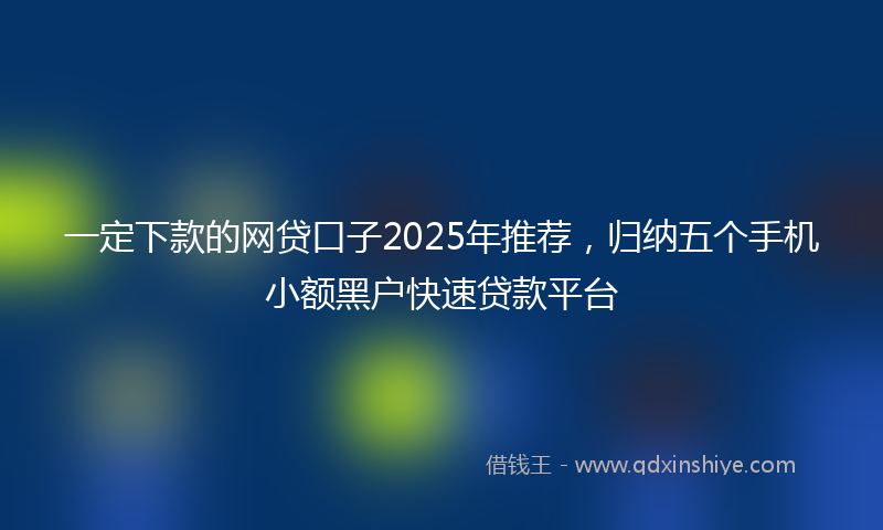 一定下款的网贷口子2025年推荐，归纳五个手机小额黑户快速贷款平台