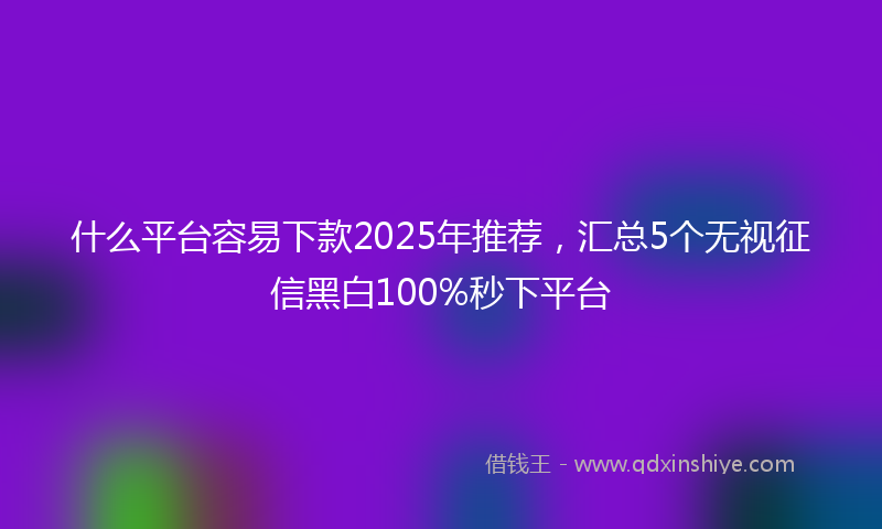 什么平台容易下款2025年推荐，汇总5个无视征信黑白100%秒下平台