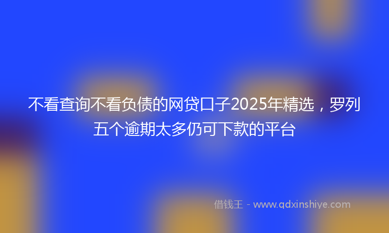 不看查询不看负债的网贷口子2025年精选，罗列五个逾期太多仍可下款的平台