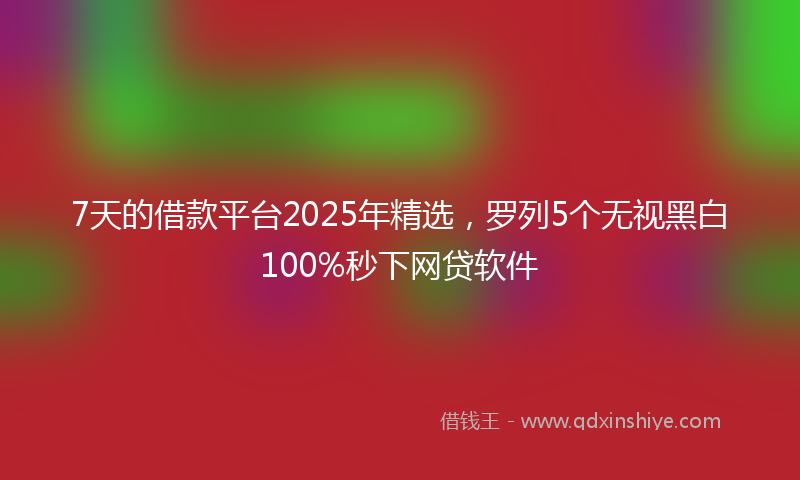 7天的借款平台2025年精选，罗列5个无视黑白100%秒下网贷软件
