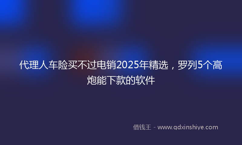 代理人车险买不过电销2025年精选，罗列5个高炮能下款的软件