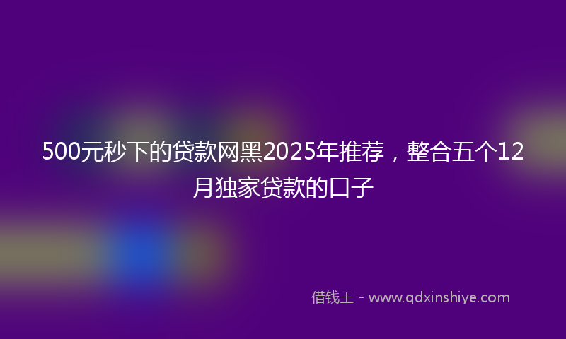 500元秒下的贷款网黑2025年推荐，整合五个12月独家贷款的口子