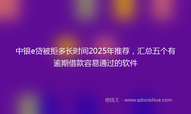 中银e贷被拒多长时间2025年推荐，汇总五个有逾期借款容易通过的软件