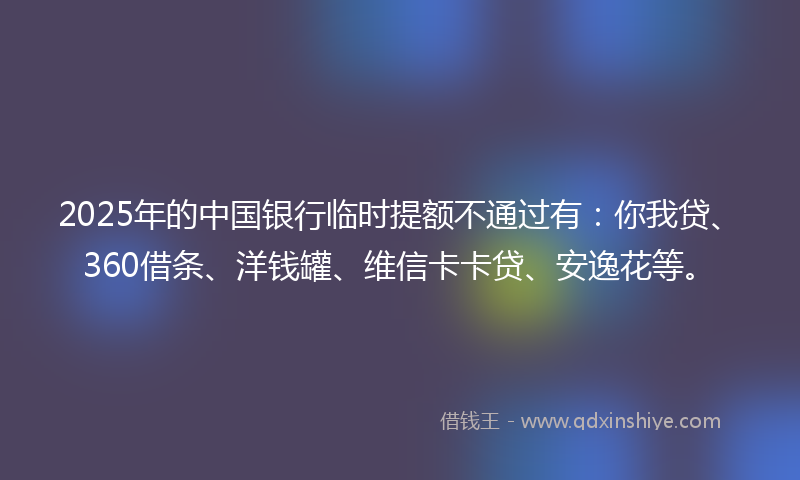 2025年的中国银行临时提额不通过有：你我贷、360借条、洋钱罐、维信卡卡贷、安逸花等。