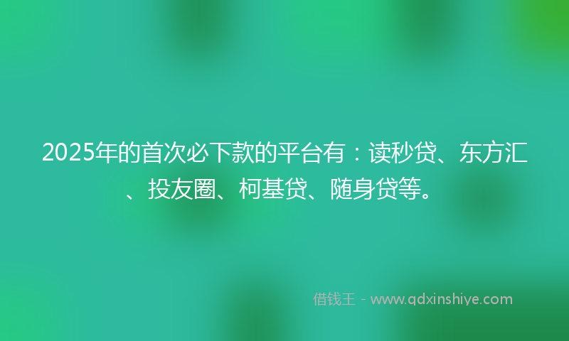 2025年的首次必下款的平台有：读秒贷、东方汇、投友圈、柯基贷、随身贷等。