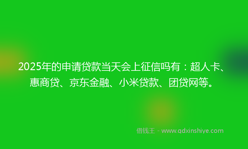 2025年的申请贷款当天会上征信吗有：超人卡、惠商贷、京东金融、小米贷款、团贷网等。