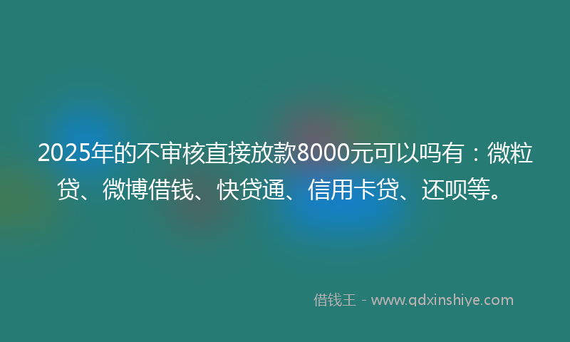 2025年的不审核直接放款8000元可以吗有：微粒贷、微博借钱、快贷通、信用卡贷、还呗等。