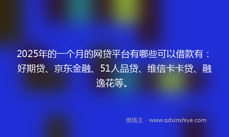 2025年的一个月的网贷平台有哪些可以借款有：好期贷、京东金融、51人品贷、维信卡卡贷、融逸花等。