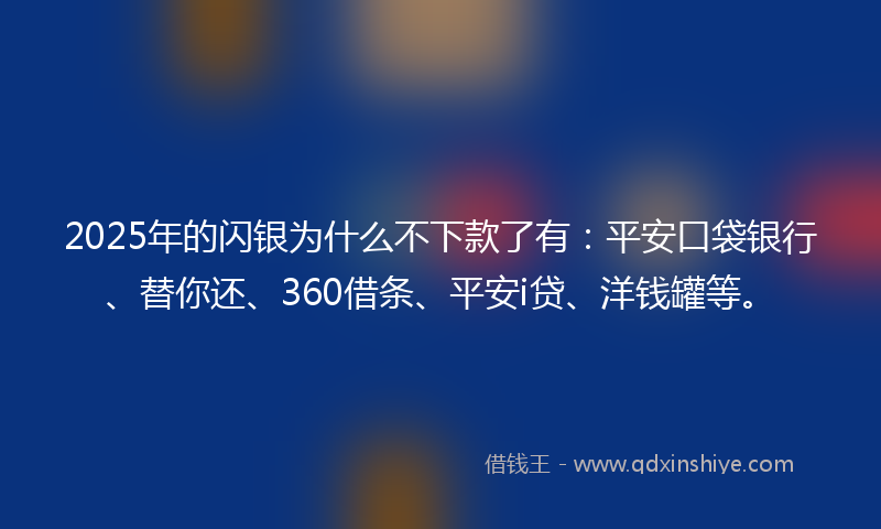 2025年的闪银为什么不下款了有：平安口袋银行、替你还、360借条、平安i贷、洋钱罐等。