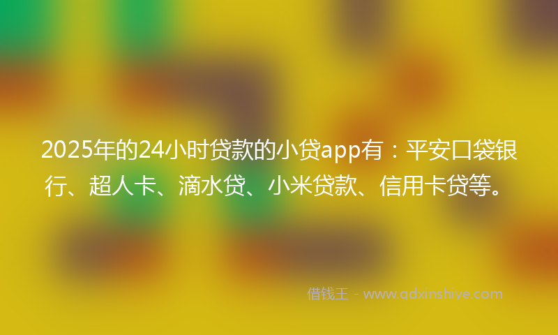 2025年的24小时贷款的小贷app有：平安口袋银行、超人卡、滴水贷、小米贷款、信用卡贷等。