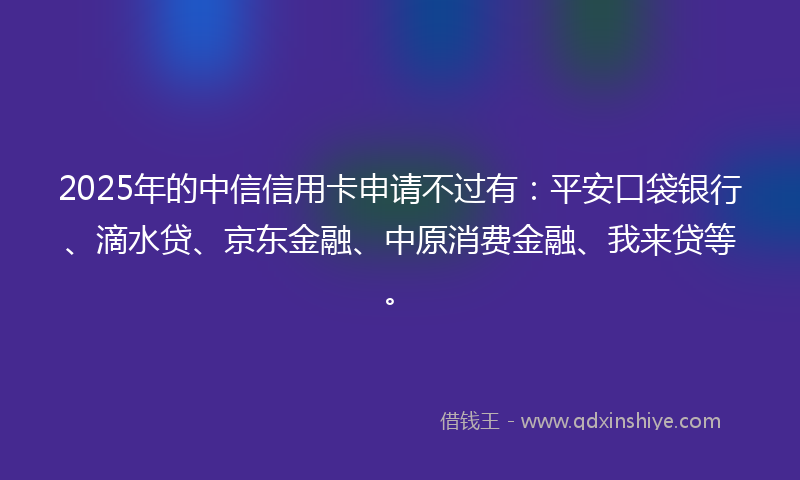 2025年的中信信用卡申请不过有：平安口袋银行、滴水贷、京东金融、中原消费金融、我来贷等。