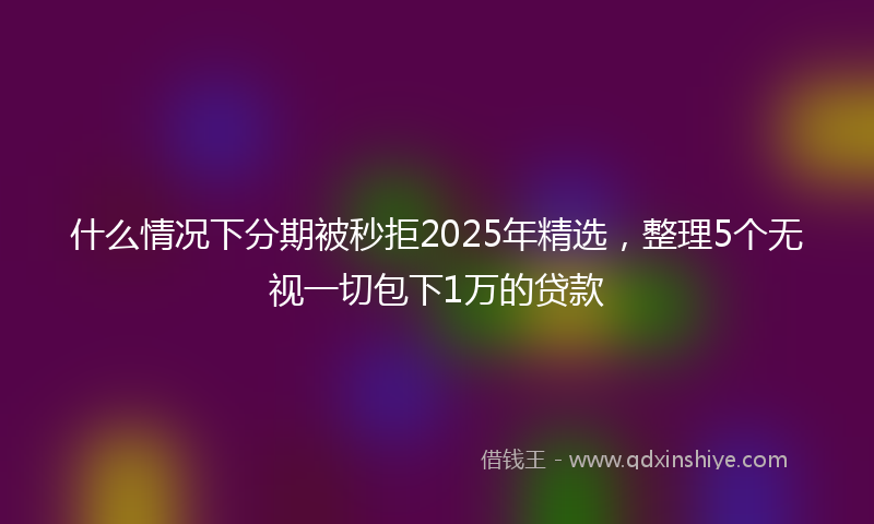 什么情况下分期被秒拒2025年精选，整理5个无视一切包下1万的贷款