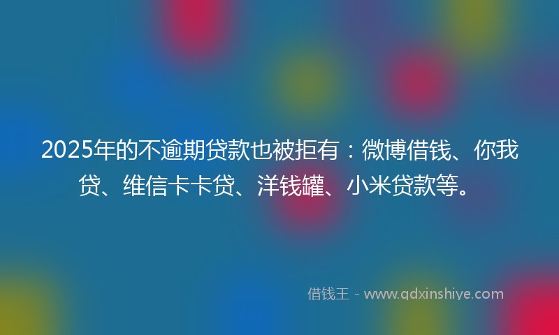 2025年的不逾期贷款也被拒有：微博借钱、你我贷、维信卡卡贷、洋钱罐、小米贷款等。