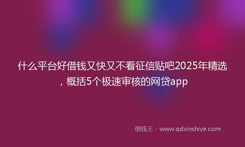 什么平台好借钱又快又不看征信贴吧2025年精选，概括5个极速审核的网贷app