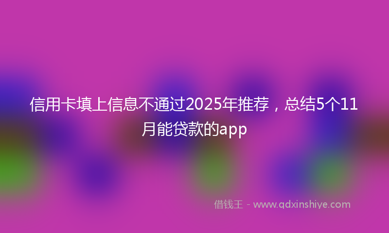 信用卡填上信息不通过2025年推荐，总结5个11月能贷款的app