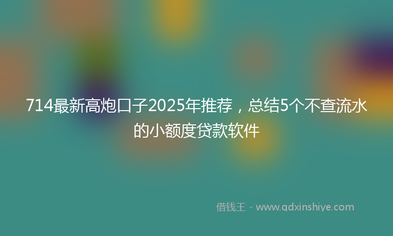 714最新高炮口子2025年推荐，总结5个不查流水的小额度贷款软件