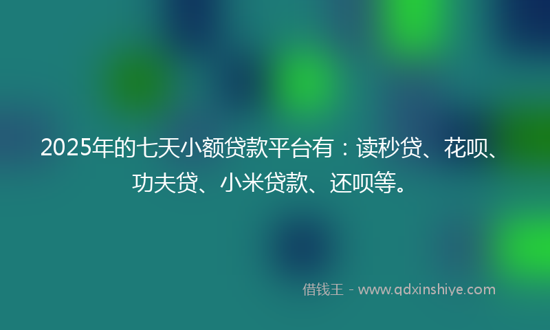 2025年的七天小额贷款平台有：读秒贷、花呗、功夫贷、小米贷款、还呗等。
