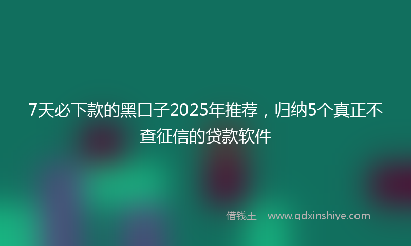 7天必下款的黑口子2025年推荐，归纳5个真正不查征信的贷款软件