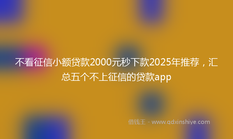 不看征信小额贷款2000元秒下款2025年推荐，汇总五个不上征信的贷款app