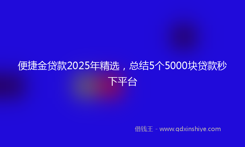便捷金贷款2025年精选，总结5个5000块贷款秒下平台
