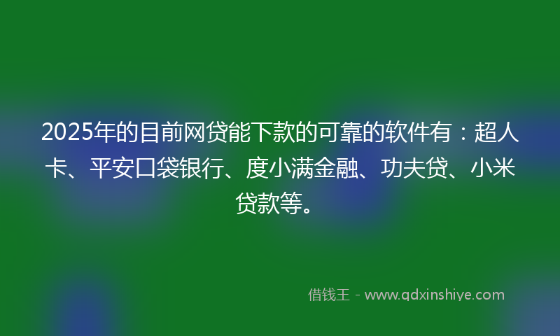 2025年的目前网贷能下款的可靠的软件有：超人卡、平安口袋银行、度小满金融、功夫贷、小米贷款等。