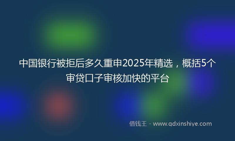 中国银行被拒后多久重申2025年精选，概括5个审贷口子审核加快的平台