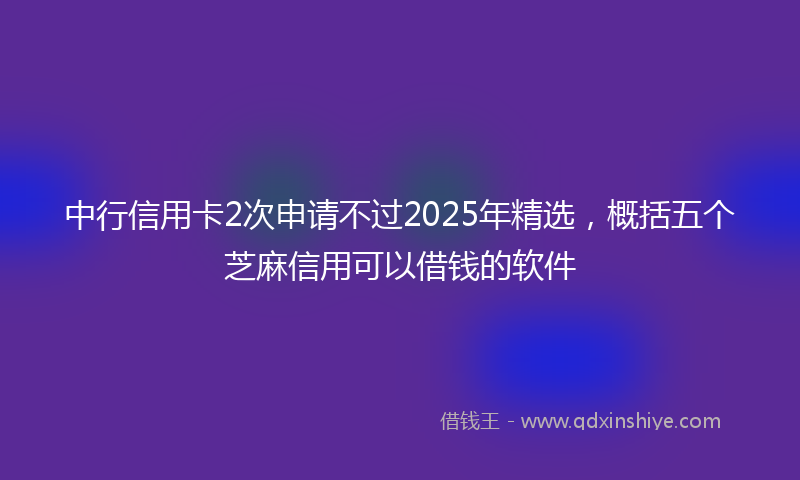 中行信用卡2次申请不过2025年精选，概括五个芝麻信用可以借钱的软件