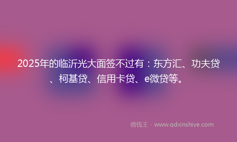2025年的临沂光大面签不过有：东方汇、功夫贷、柯基贷、信用卡贷、e微贷等。