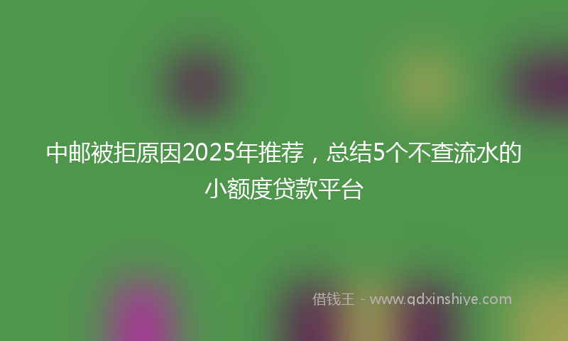 中邮被拒原因2025年推荐，总结5个不查流水的小额度贷款平台