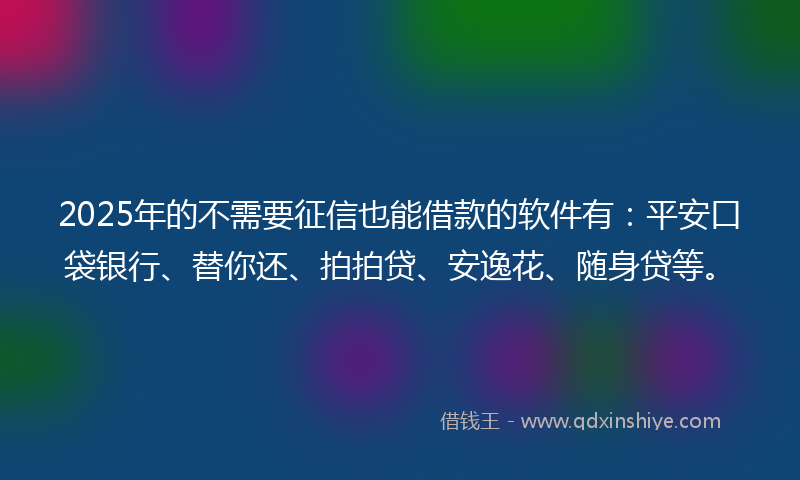 2025年的不需要征信也能借款的软件有：平安口袋银行、替你还、拍拍贷、安逸花、随身贷等。