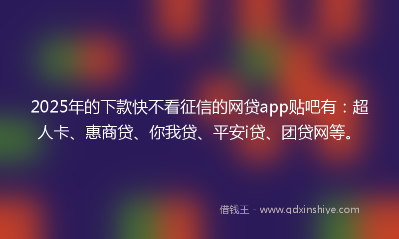 2025年的下款快不看征信的网贷app贴吧有：超人卡、惠商贷、你我贷、平安i贷、团贷网等。