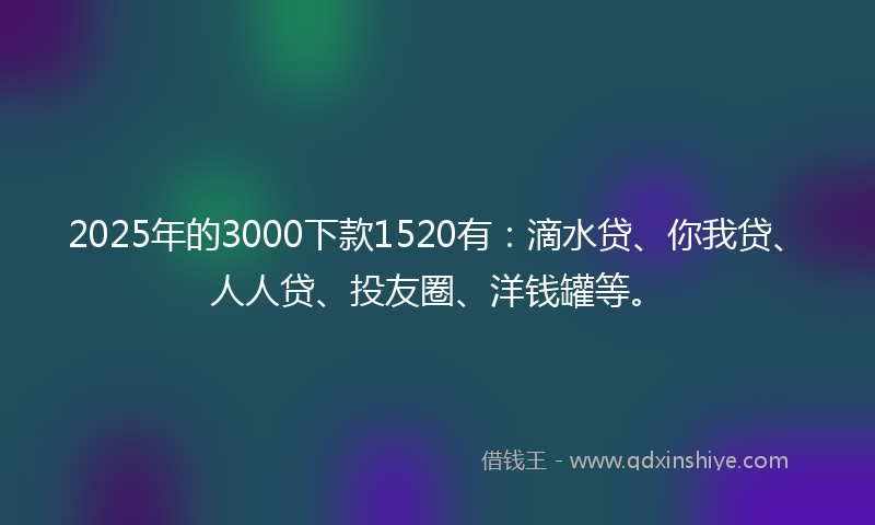 2025年的3000下款1520有：滴水贷、你我贷、人人贷、投友圈、洋钱罐等。
