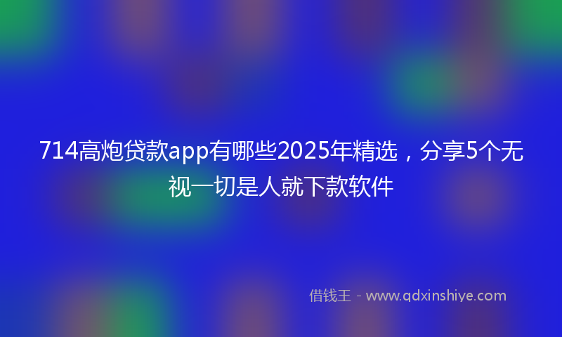 714高炮贷款app有哪些2025年精选，分享5个无视一切是人就下款软件