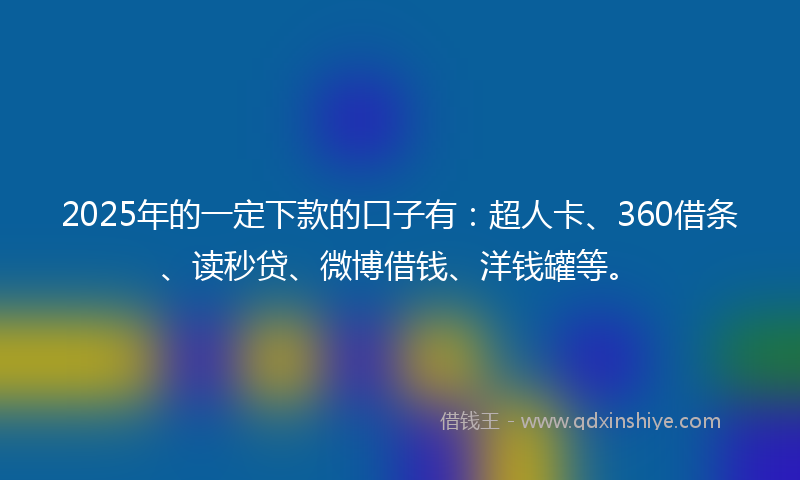 2025年的一定下款的口子有：超人卡、360借条、读秒贷、微博借钱、洋钱罐等。