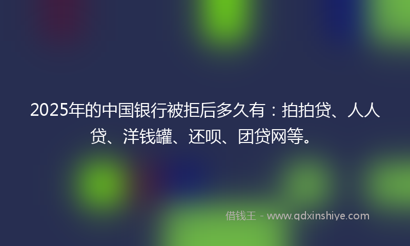2025年的中国银行被拒后多久有：拍拍贷、人人贷、洋钱罐、还呗、团贷网等。