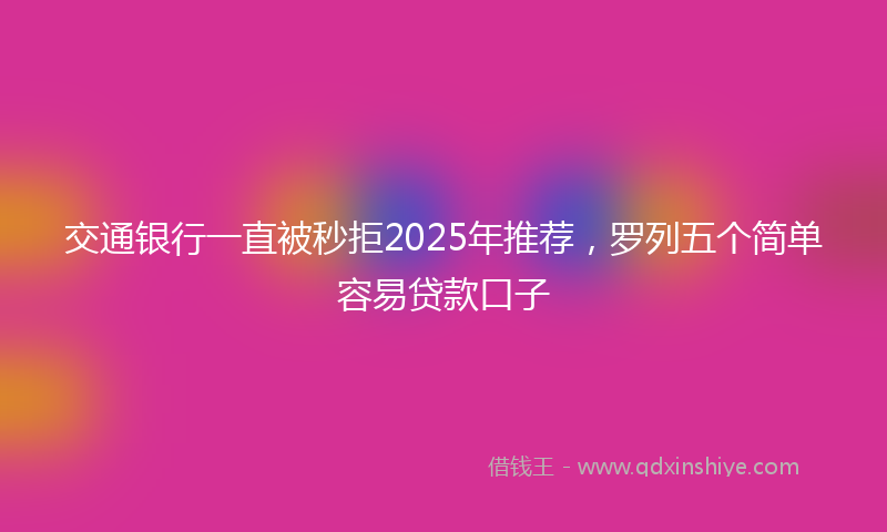 交通银行一直被秒拒2025年推荐，罗列五个简单容易贷款口子