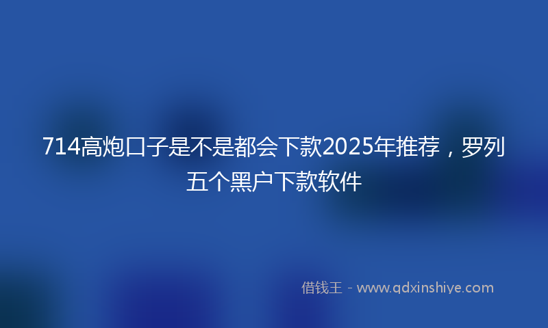 714高炮口子是不是都会下款2025年推荐，罗列五个黑户下款软件