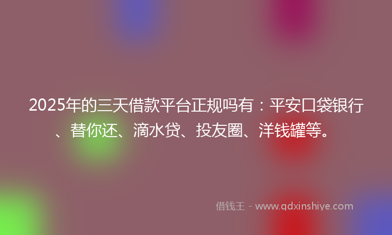 2025年的三天借款平台正规吗有：平安口袋银行、替你还、滴水贷、投友圈、洋钱罐等。