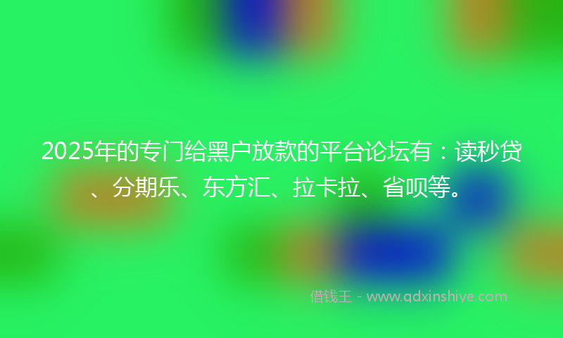 2025年的专门给黑户放款的平台论坛有：读秒贷、分期乐、东方汇、拉卡拉、省呗等。