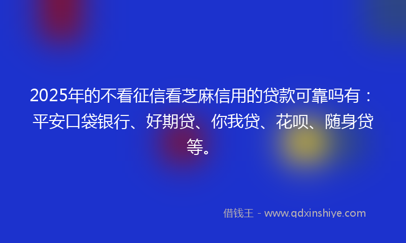 2025年的不看征信看芝麻信用的贷款可靠吗有：平安口袋银行、好期贷、你我贷、花呗、随身贷等。