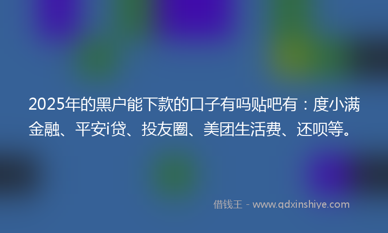 2025年的黑户能下款的口子有吗贴吧有：度小满金融、平安i贷、投友圈、美团生活费、还呗等。
