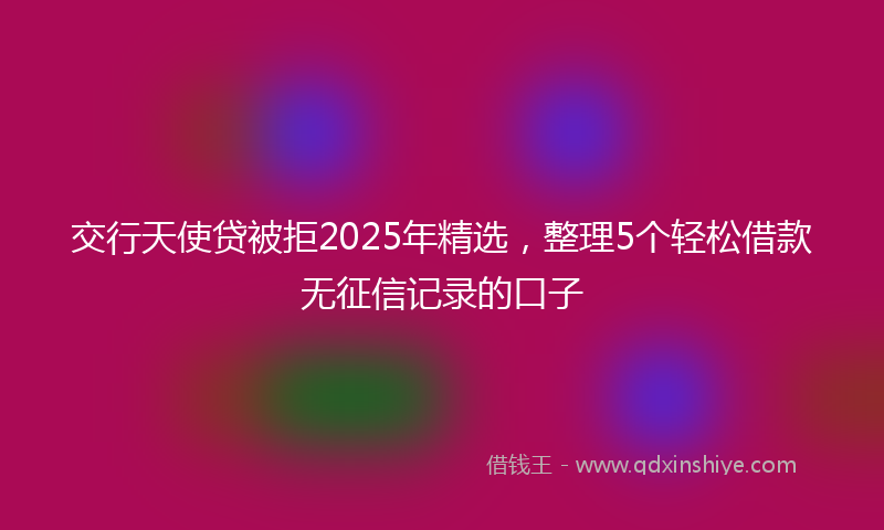 交行天使贷被拒2025年精选，整理5个轻松借款无征信记录的口子