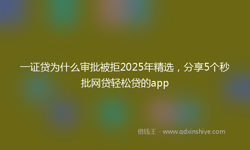 一证贷为什么审批被拒2025年精选，分享5个秒批网贷轻松贷的app