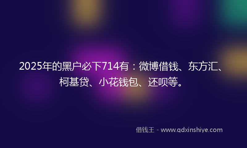 2025年的黑户必下714有：微博借钱、东方汇、柯基贷、小花钱包、还呗等。