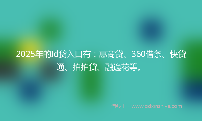 2025年的Id贷入口有：惠商贷、360借条、快贷通、拍拍贷、融逸花等。