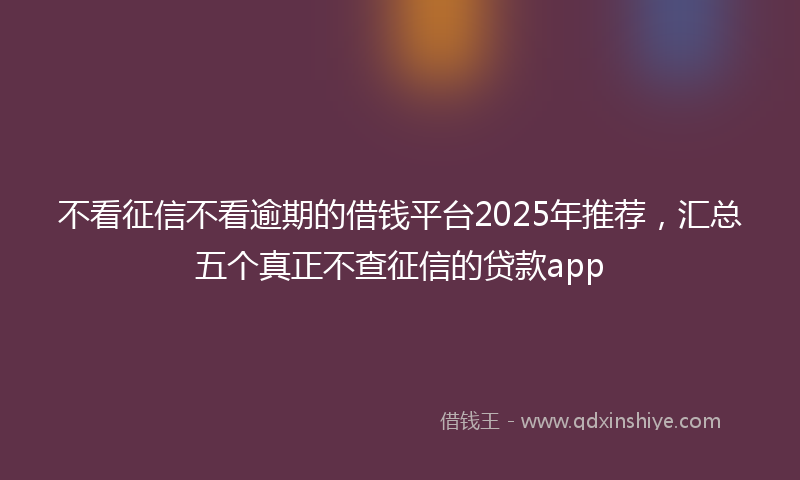 不看征信不看逾期的借钱平台2025年推荐，汇总五个真正不查征信的贷款app