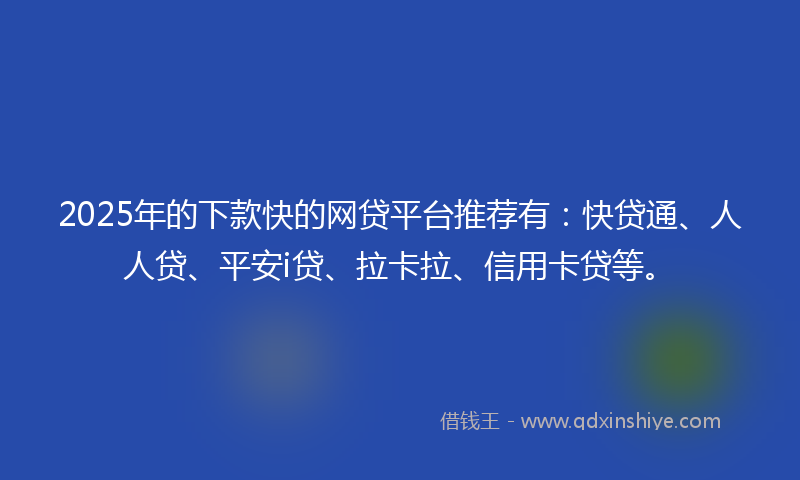 2025年的下款快的网贷平台推荐有：快贷通、人人贷、平安i贷、拉卡拉、信用卡贷等。