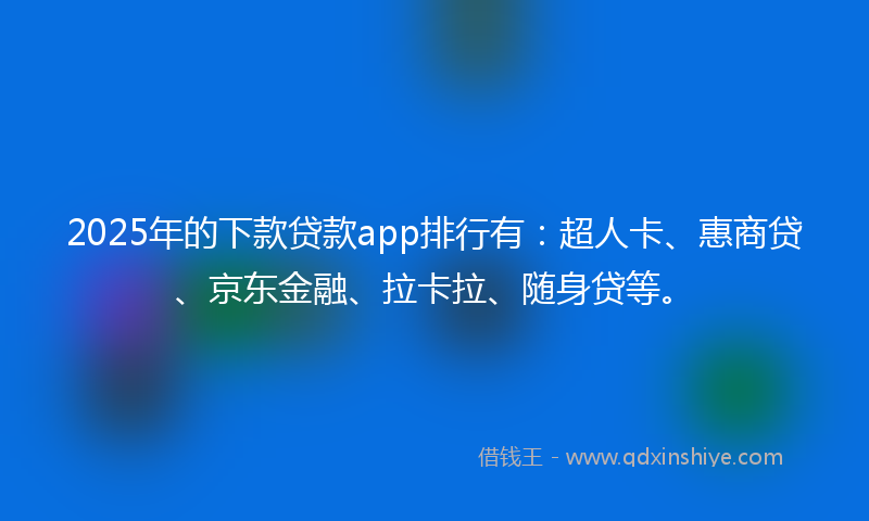 2025年的下款贷款app排行有：超人卡、惠商贷、京东金融、拉卡拉、随身贷等。